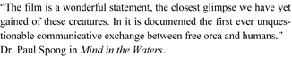“The film is a wonderful statement, the closest glimpse we have yet gained of these creatures. In it is documented the first ever unquestionable communicative exchange between free orca and humans.” Dr. Paul Spong in Mind in the Waters.