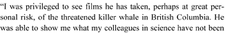 “I was privileged to see films he has taken, perhaps at great personal risk, of the threatened killer whale in British Columbia. He was able to show me what my colleagues in science have not been